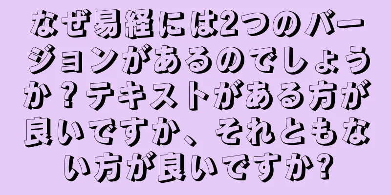 なぜ易経には2つのバージョンがあるのでしょうか？テキストがある方が良いですか、それともない方が良いですか?