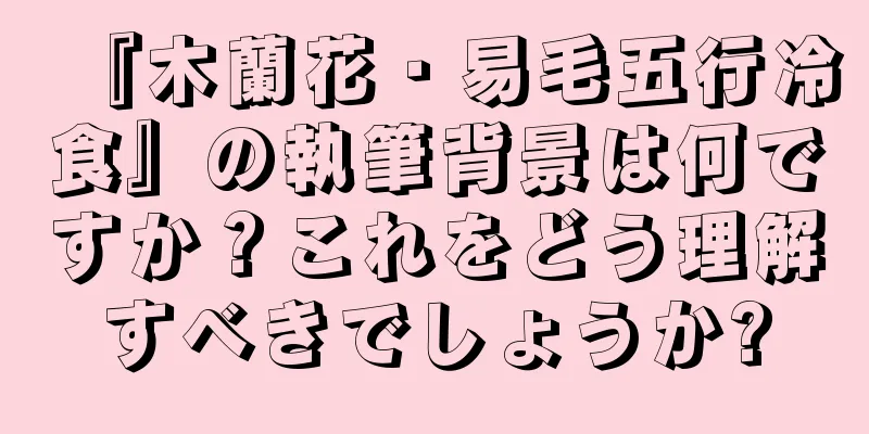 『木蘭花・易毛五行冷食』の執筆背景は何ですか？これをどう理解すべきでしょうか?