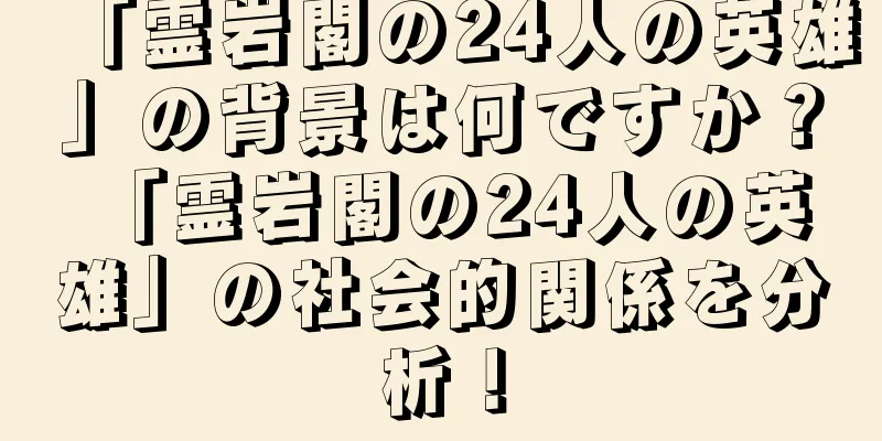 「霊岩閣の24人の英雄」の背景は何ですか？ 「霊岩閣の24人の英雄」の社会的関係を分析！