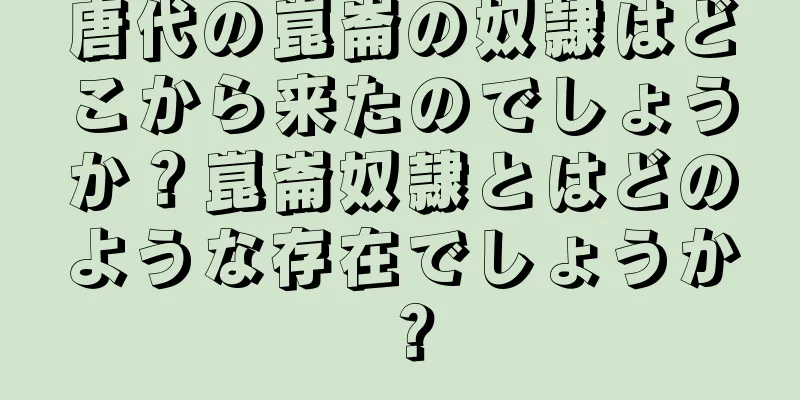 唐代の崑崙の奴隷はどこから来たのでしょうか？崑崙奴隷とはどのような存在でしょうか？
