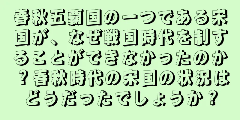 春秋五覇国の一つである宋国が、なぜ戦国時代を制することができなかったのか？春秋時代の宋国の状況はどうだったでしょうか？