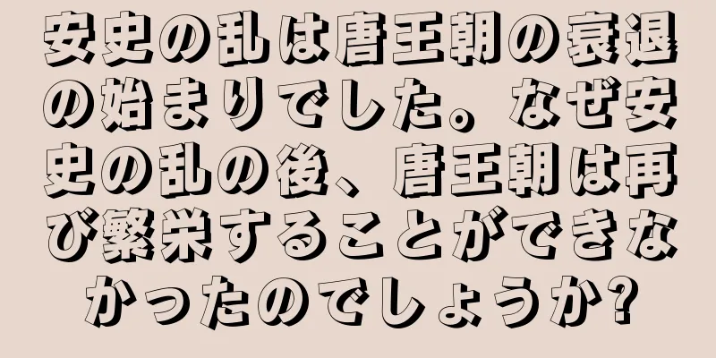 安史の乱は唐王朝の衰退の始まりでした。なぜ安史の乱の後、唐王朝は再び繁栄することができなかったのでしょうか?