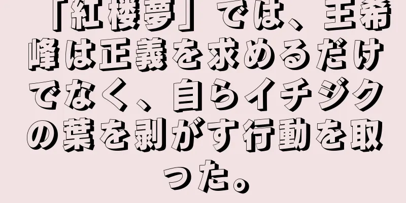 「紅楼夢」では、王希峰は正義を求めるだけでなく、自らイチジクの葉を剥がす行動を取った。