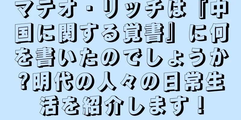 マテオ・リッチは『中国に関する覚書』に何を書いたのでしょうか?明代の人々の日常生活を紹介します！