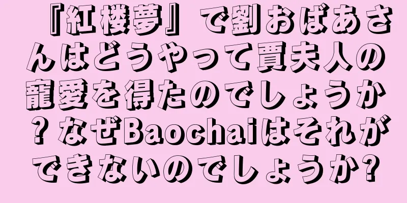 『紅楼夢』で劉おばあさんはどうやって賈夫人の寵愛を得たのでしょうか？なぜBaochaiはそれができないのでしょうか?