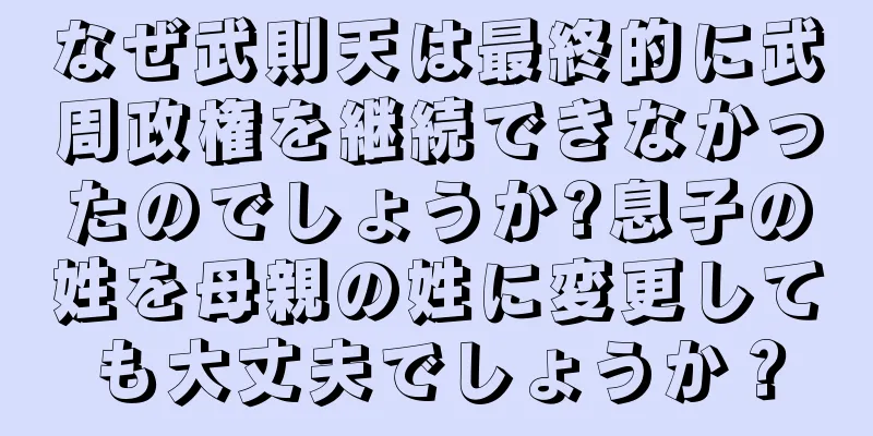 なぜ武則天は最終的に武周政権を継続できなかったのでしょうか?息子の姓を母親の姓に変更しても大丈夫でしょうか？