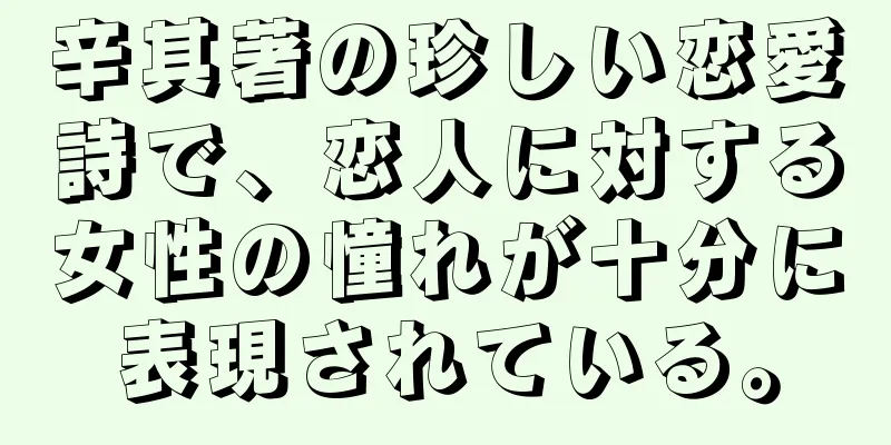 辛其著の珍しい恋愛詩で、恋人に対する女性の憧れが十分に表現されている。