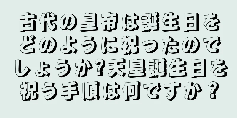 古代の皇帝は誕生日をどのように祝ったのでしょうか?天皇誕生日を祝う手順は何ですか？