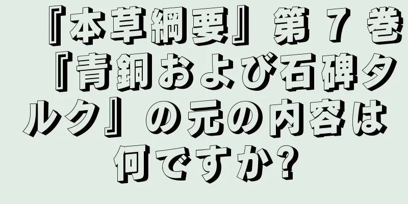 『本草綱要』第 7 巻『青銅および石碑タルク』の元の内容は何ですか?