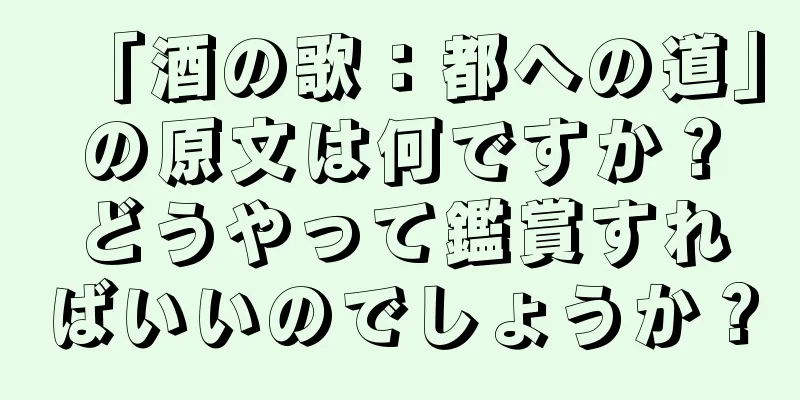 「酒の歌：都への道」の原文は何ですか？どうやって鑑賞すればいいのでしょうか？