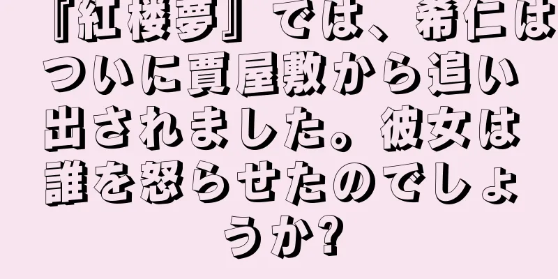 『紅楼夢』では、希仁はついに賈屋敷から追い出されました。彼女は誰を怒らせたのでしょうか?