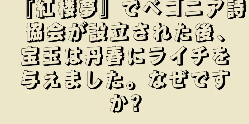 『紅楼夢』でベゴニア詩協会が設立された後、宝玉は丹春にライチを与えました。なぜですか?