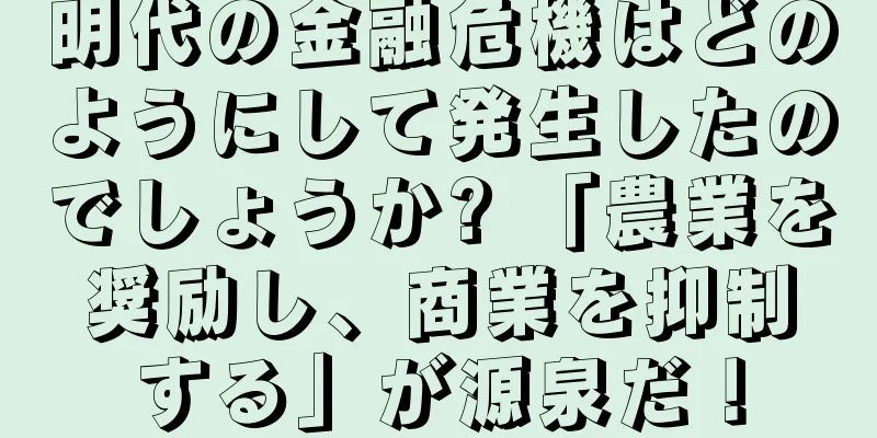 明代の金融危機はどのようにして発生したのでしょうか? 「農業を奨励し、商業を抑制する」が源泉だ！