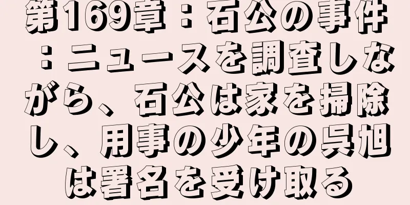 第169章：石公の事件：ニュースを調査しながら、石公は家を掃除し、用事の少年の呉旭は署名を受け取る