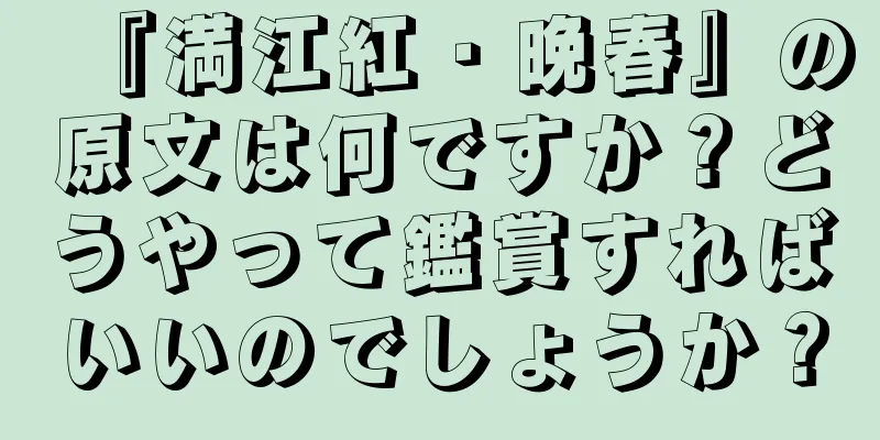 『満江紅・晩春』の原文は何ですか？どうやって鑑賞すればいいのでしょうか？