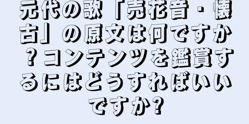 元代の歌「売花音・懐古」の原文は何ですか？コンテンツを鑑賞するにはどうすればいいですか?