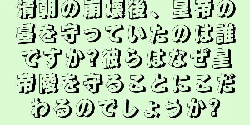 清朝の崩壊後、皇帝の墓を守っていたのは誰ですか?彼らはなぜ皇帝陵を守ることにこだわるのでしょうか?