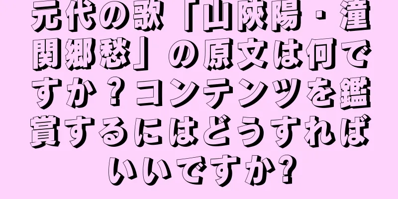 元代の歌「山陝陽・潼関郷愁」の原文は何ですか？コンテンツを鑑賞するにはどうすればいいですか?