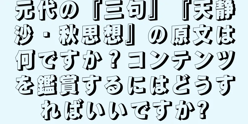 元代の『三句』『天静沙・秋思想』の原文は何ですか？コンテンツを鑑賞するにはどうすればいいですか?