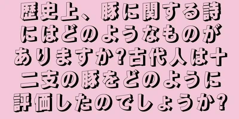 歴史上、豚に関する詩にはどのようなものがありますか?古代人は十二支の豚をどのように評価したのでしょうか?