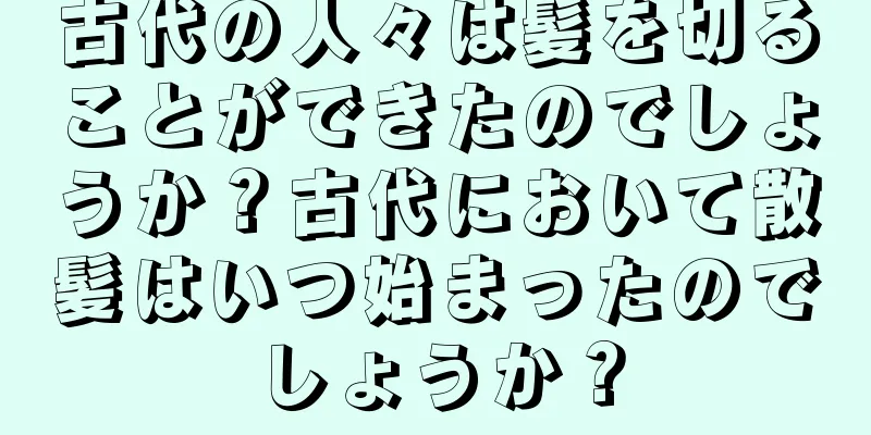 古代の人々は髪を切ることができたのでしょうか？古代において散髪はいつ始まったのでしょうか？
