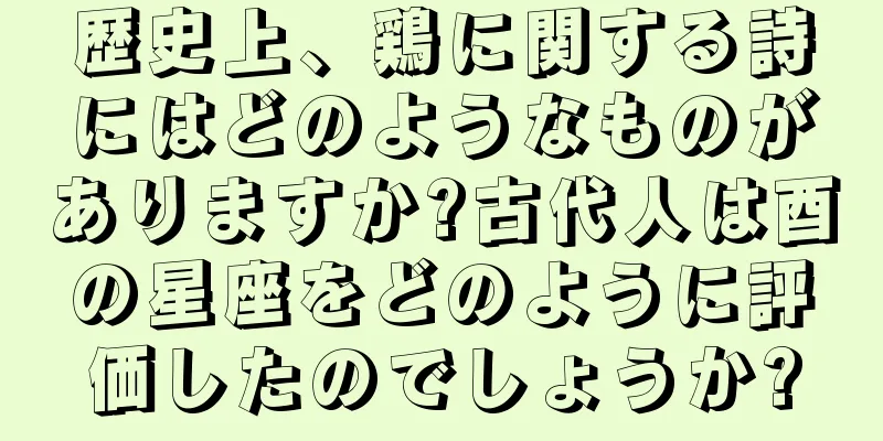 歴史上、鶏に関する詩にはどのようなものがありますか?古代人は酉の星座をどのように評価したのでしょうか?