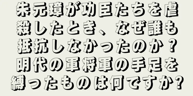 朱元璋が功臣たちを虐殺したとき、なぜ誰も抵抗しなかったのか？明代の軍将軍の手足を縛ったものは何ですか?
