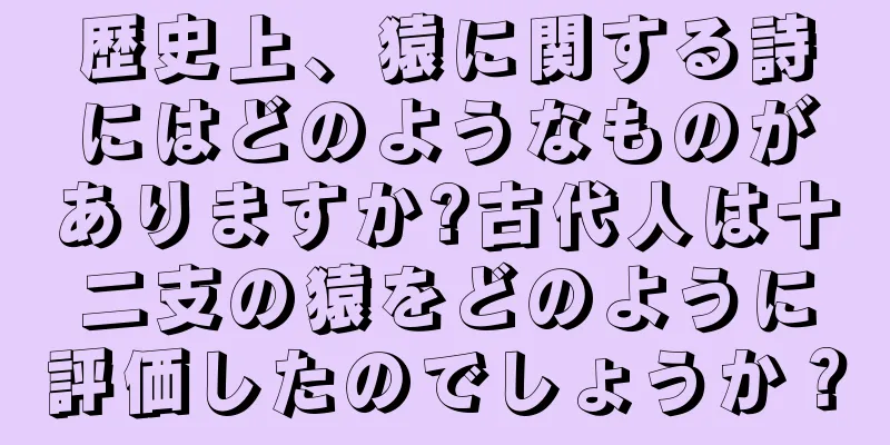歴史上、猿に関する詩にはどのようなものがありますか?古代人は十二支の猿をどのように評価したのでしょうか？