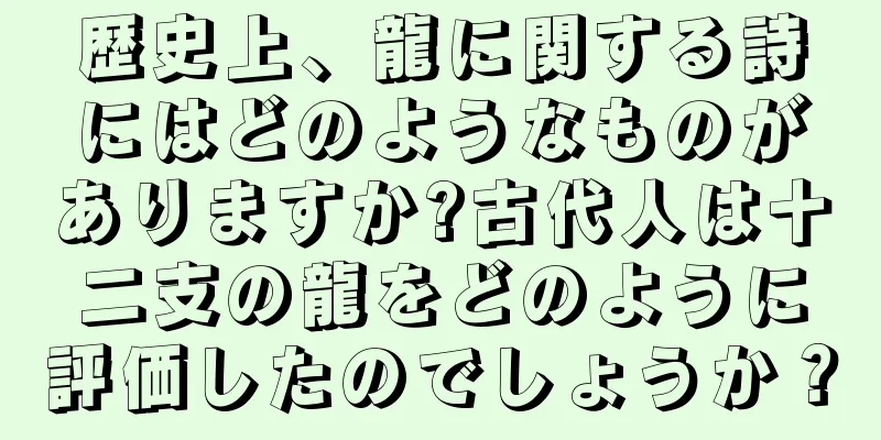 歴史上、龍に関する詩にはどのようなものがありますか?古代人は十二支の龍をどのように評価したのでしょうか？