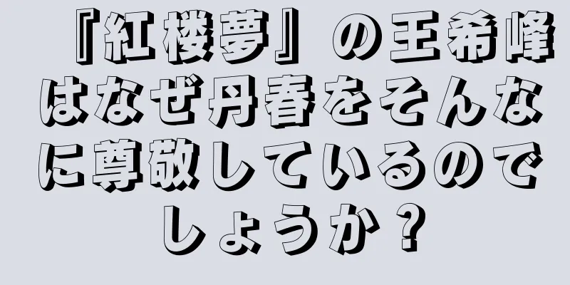 『紅楼夢』の王希峰はなぜ丹春をそんなに尊敬しているのでしょうか？