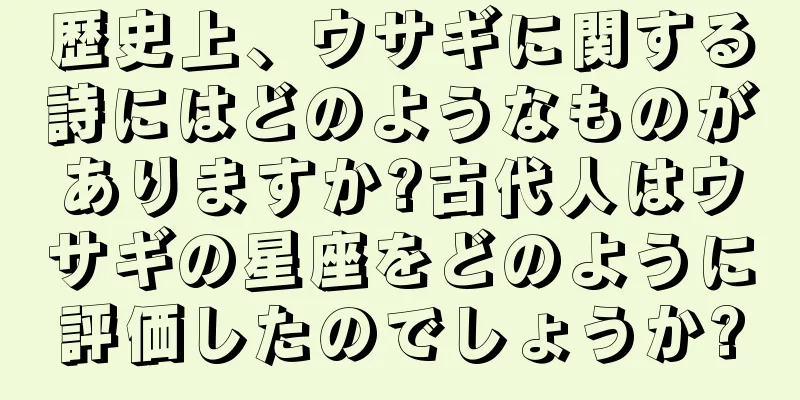 歴史上、ウサギに関する詩にはどのようなものがありますか?古代人はウサギの星座をどのように評価したのでしょうか?