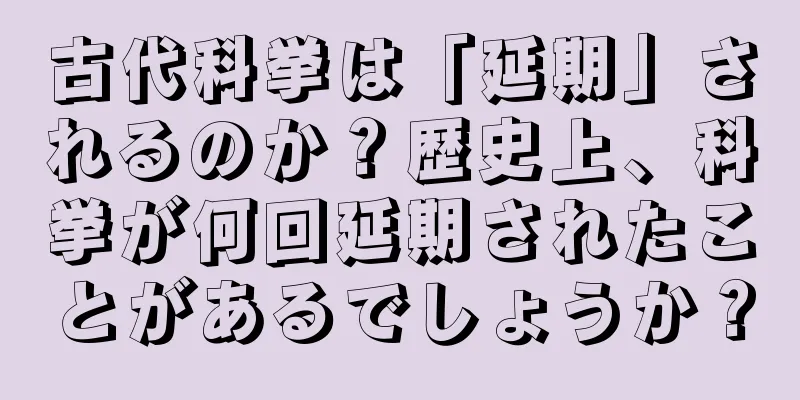 古代科挙は「延期」されるのか？歴史上、科挙が何回延期されたことがあるでしょうか？