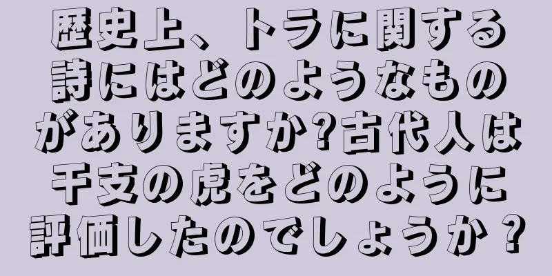 歴史上、トラに関する詩にはどのようなものがありますか?古代人は干支の虎をどのように評価したのでしょうか？