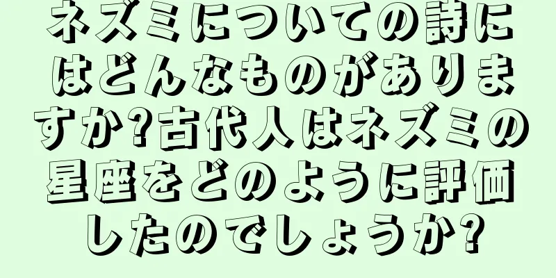 ネズミについての詩にはどんなものがありますか?古代人はネズミの星座をどのように評価したのでしょうか?