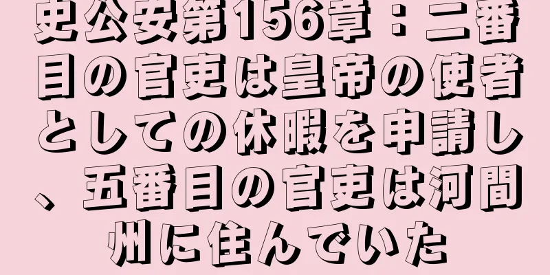 史公安第156章：二番目の官吏は皇帝の使者としての休暇を申請し、五番目の官吏は河間州に住んでいた