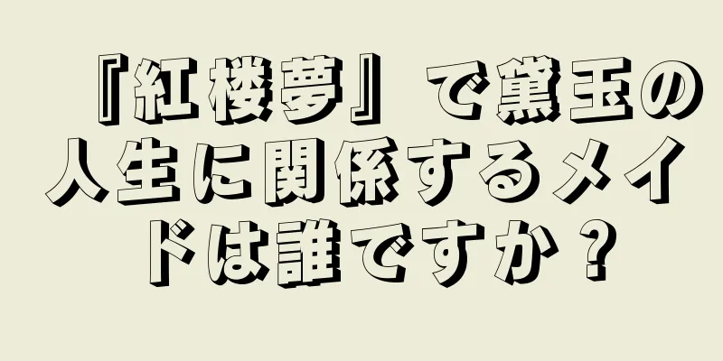 『紅楼夢』で黛玉の人生に関係するメイドは誰ですか？