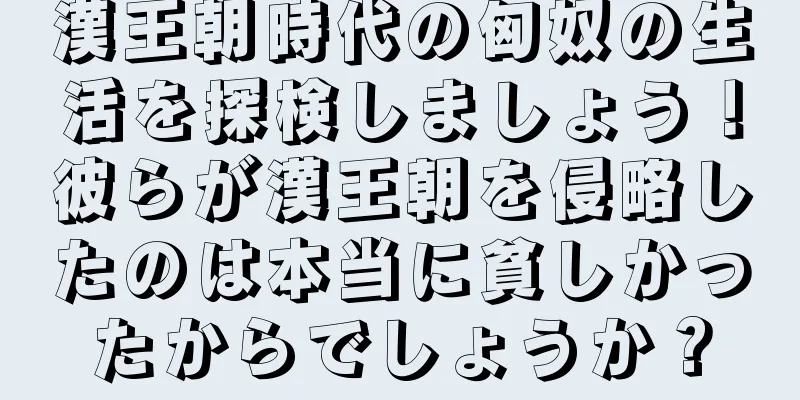 漢王朝時代の匈奴の生活を探検しましょう！彼らが漢王朝を侵略したのは本当に貧しかったからでしょうか？