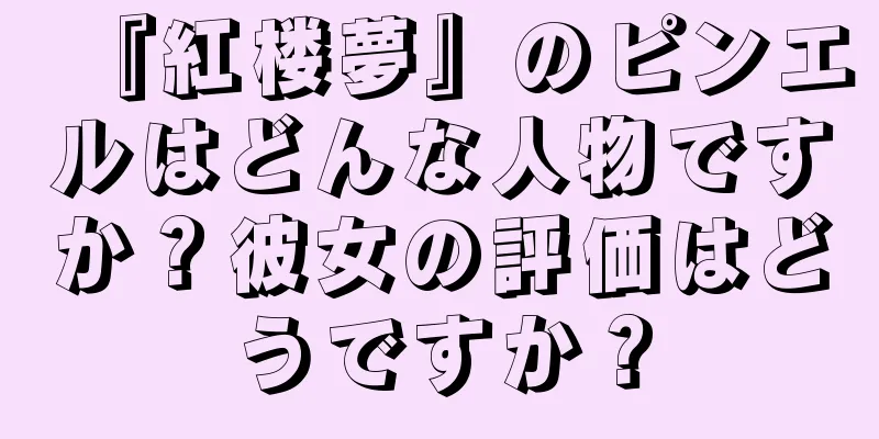 『紅楼夢』のピンエルはどんな人物ですか？彼女の評価はどうですか？