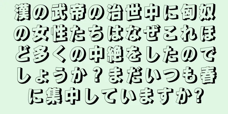 漢の武帝の治世中に匈奴の女性たちはなぜこれほど多くの中絶をしたのでしょうか？まだいつも春に集中していますか?