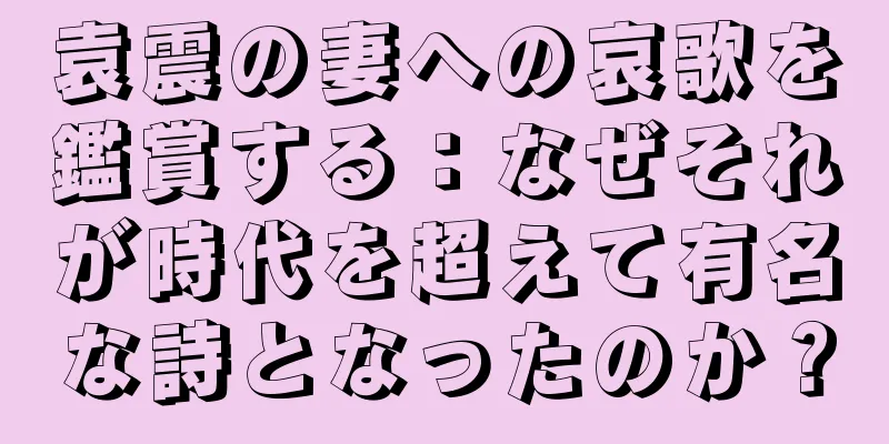 袁震の妻への哀歌を鑑賞する：なぜそれが時代を超えて有名な詩となったのか？