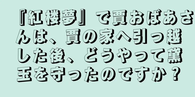 『紅楼夢』で賈おばあさんは、賈の家へ引っ越した後、どうやって黛玉を守ったのですか？