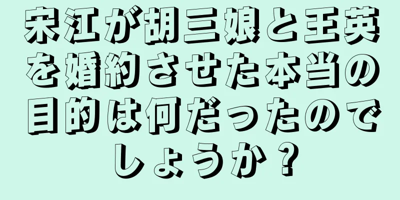 宋江が胡三娘と王英を婚約させた本当の目的は何だったのでしょうか？