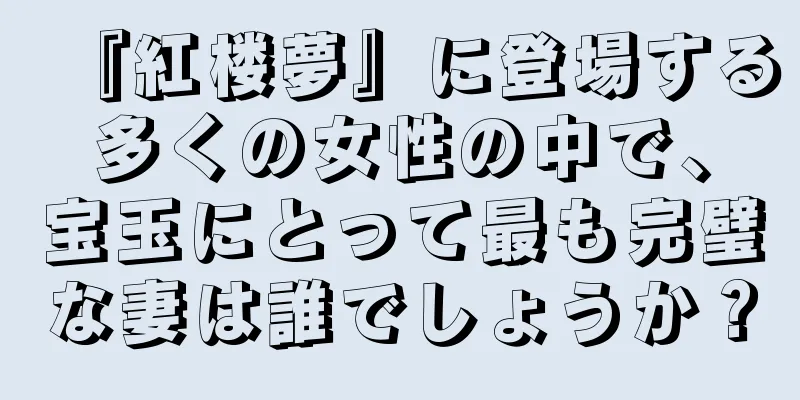 『紅楼夢』に登場する多くの女性の中で、宝玉にとって最も完璧な妻は誰でしょうか？
