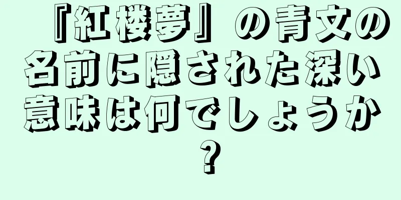 『紅楼夢』の青文の名前に隠された深い意味は何でしょうか？