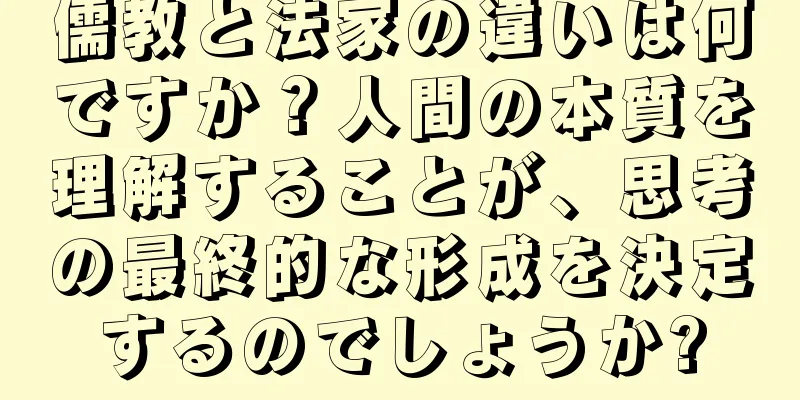 儒教と法家の違いは何ですか？人間の本質を理解することが、思考の最終的な形成を決定するのでしょうか?