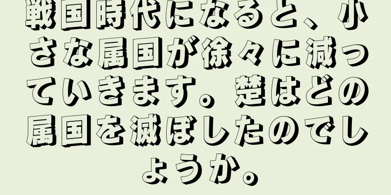 戦国時代になると、小さな属国が徐々に減っていきます。楚はどの属国を滅ぼしたのでしょうか。