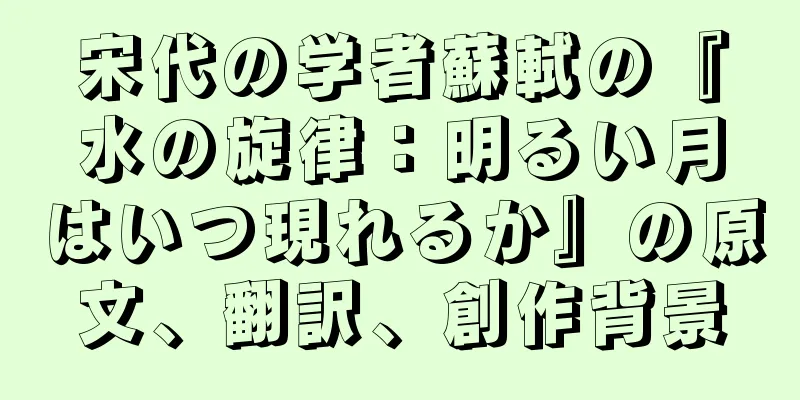 宋代の学者蘇軾の『水の旋律：明るい月はいつ現れるか』の原文、翻訳、創作背景