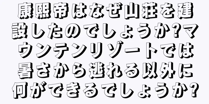 康熙帝はなぜ山荘を建設したのでしょうか?マウンテンリゾートでは暑さから逃れる以外に何ができるでしょうか?