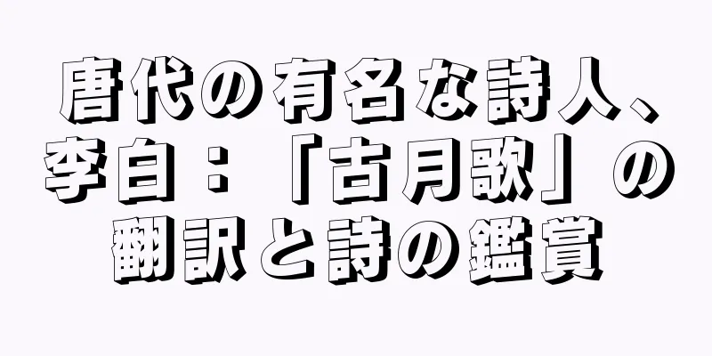唐代の有名な詩人、李白：「古月歌」の翻訳と詩の鑑賞
