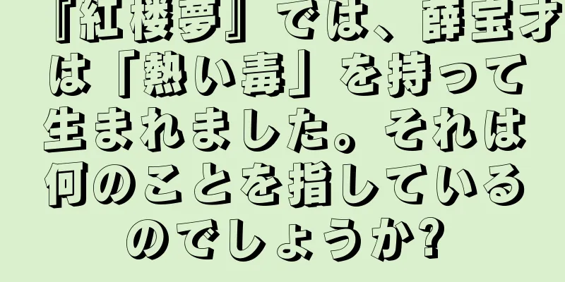 『紅楼夢』では、薛宝才は「熱い毒」を持って生まれました。それは何のことを指しているのでしょうか?
